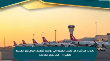 رحلات مباشرة من رأس الخيمة إلى روسيا تنطلق اليوم عبر العربية للطيران – هل تحجز مكانك؟